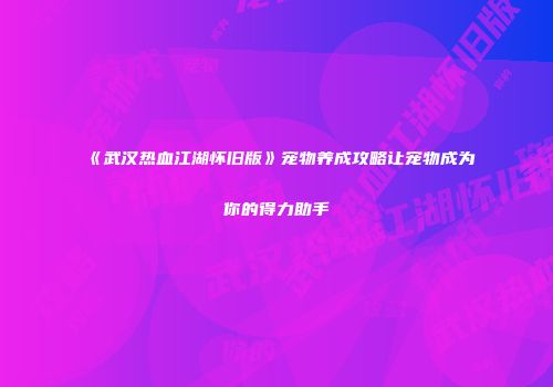 《武汉热血江湖怀旧版》宠物养成攻略让宠物成为你的得力助手