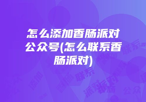 怎么添加香肠派对公众号(怎么联系香肠派对)