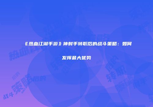 《热血江湖手游》神射手转职后的战斗策略：如何发挥最大优势