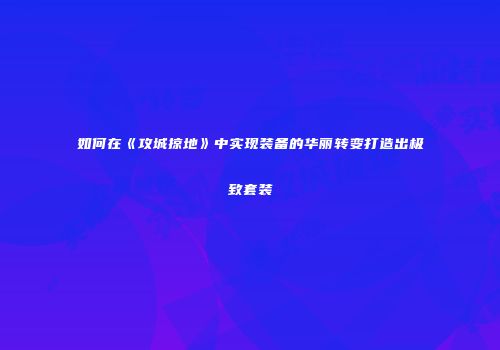 如何在《攻城掠地》中实现装备的华丽转变打造出极致套装