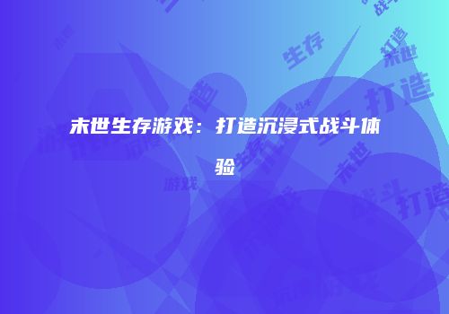 末世生存游戏：打造沉浸式战斗体验