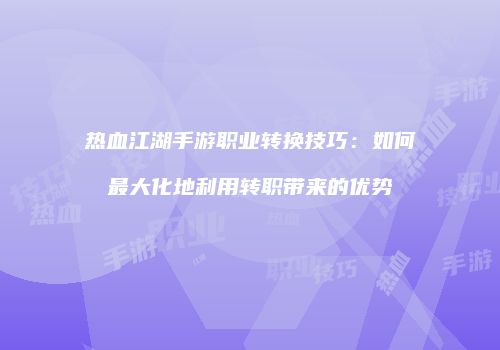 热血江湖手游职业转换技巧：如何最大化地利用转职带来的优势