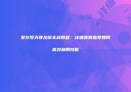 赛尔号天尊龙帝实战教程：详细步骤指导如何高效利用技能