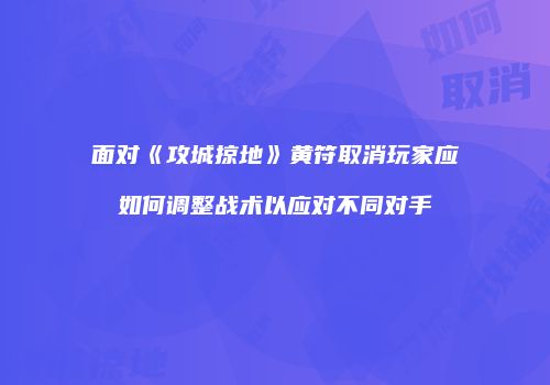 面对《攻城掠地》黄符取消玩家应如何调整战术以应对不同对手