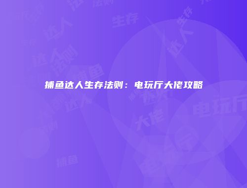 捕鱼达人生存法则：电玩厅大佬攻略
