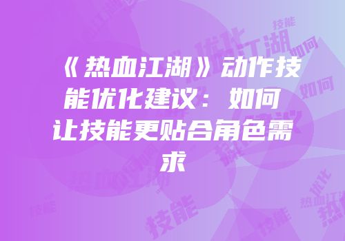 《热血江湖》动作技能优化建议：如何让技能更贴合角色需求