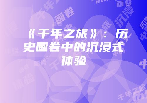 《千年之旅》：历史画卷中的沉浸式体验