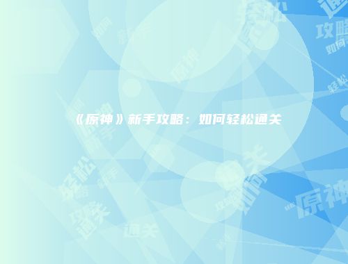 《原神》新手攻略：如何轻松通关