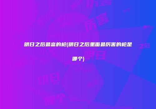明日之后最富的枪(明日之后里面最厉害的枪是哪个)