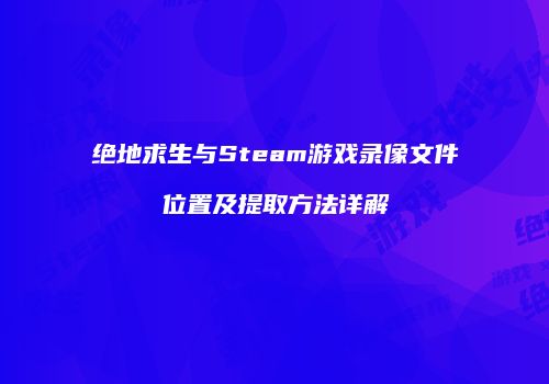 绝地求生与Steam游戏录像文件位置及提取方法详解