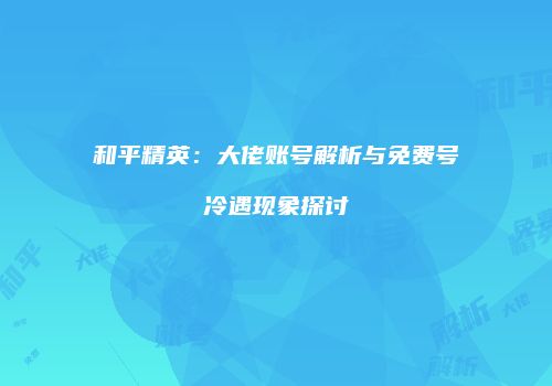 和平精英：大佬账号解析与免费号冷遇现象探讨