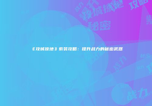 《攻城掠地》紫装攻略：提升战力的秘密武器