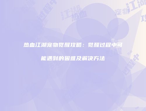 热血江湖宠物觉醒攻略：觉醒过程中可能遇到的困难及解决方法