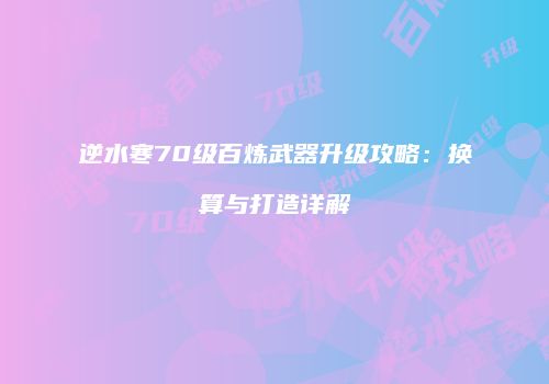 逆水寒70级百炼武器升级攻略：换算与打造详解