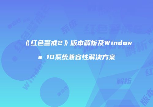 《红色警戒2》版本解析及Windows 10系统兼容性解决方案