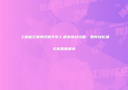 《热血江湖怀旧版手游》副本挑战攻略：如何轻松通关高难度副本