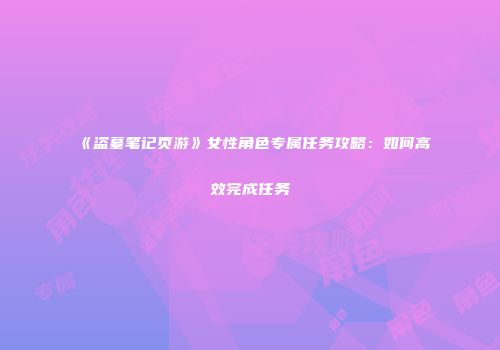 《盗墓笔记页游》女性角色专属任务攻略：如何高效完成任务