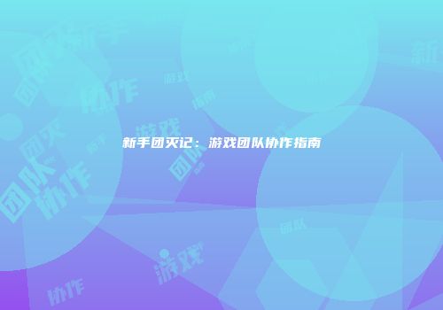 新手团灭记：游戏团队协作指南