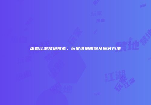 热血江湖禁地挑战：玩家级别限制及应对方法