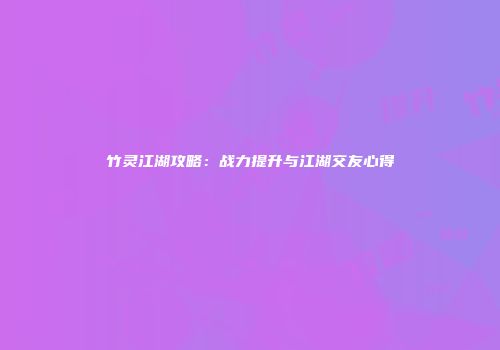 竹灵江湖攻略：战力提升与江湖交友心得