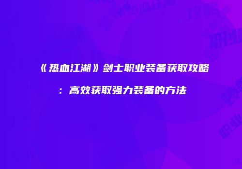 《热血江湖》剑士职业装备获取攻略：高效获取强力装备的方法