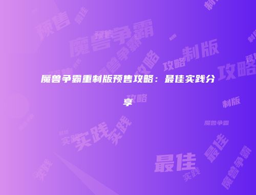 魔兽争霸重制版预售攻略：最佳实践分享