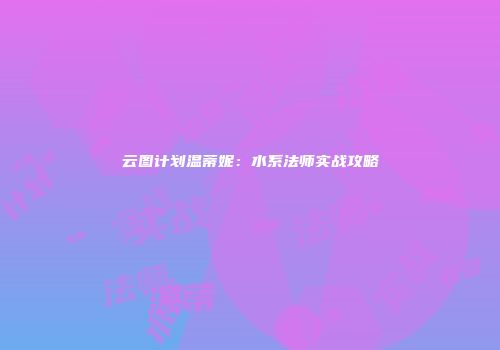 云图计划温蒂妮：水系法师实战攻略