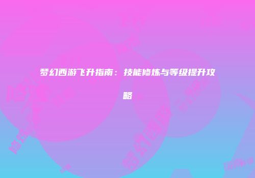 梦幻西游飞升指南：技能修炼与等级提升攻略