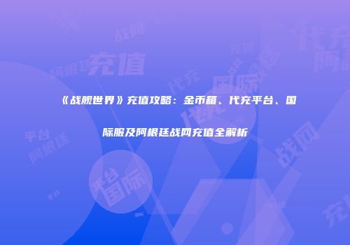 《战舰世界》充值攻略：金币箱、代充平台、国际服及阿根廷战网充值全解析