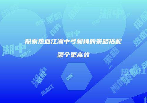 探索热血江湖中弓和梅的策略搭配哪个更高效