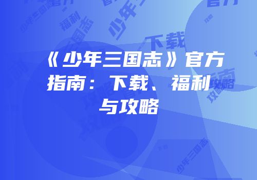 《少年三国志》官方指南：下载、福利与攻略