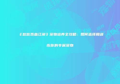 《悠悠热血江湖》宠物培养全攻略：如何选择和训练你的专属宠物