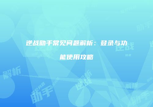 逆战助手常见问题解析：登录与功能使用攻略