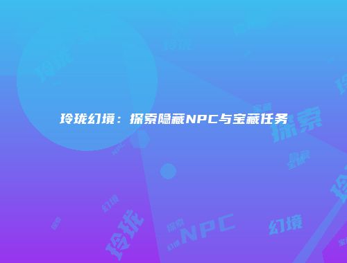 玲珑幻境：探索隐藏NPC与宝藏任务