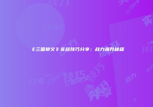 《三国艳义》实战技巧分享：战力飙升秘籍