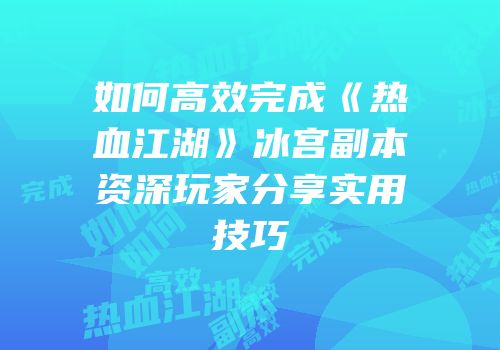 如何高效完成《热血江湖》冰宫副本资深玩家分享实用技巧