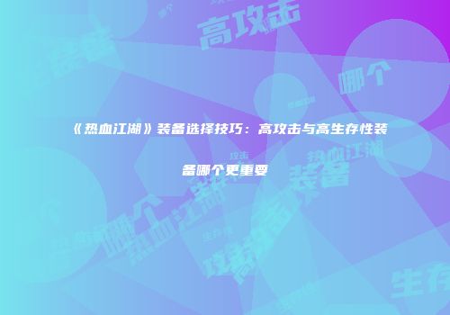 《热血江湖》装备选择技巧：高攻击与高生存性装备哪个更重要