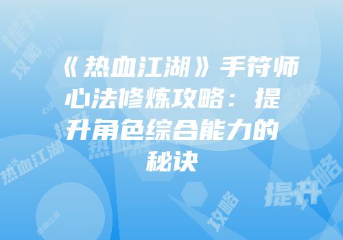 《热血江湖》手符师心法修炼攻略：提升角色综合能力的秘诀