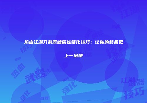 热血江湖刀武器魂属性强化技巧:让你的装备更上一层楼