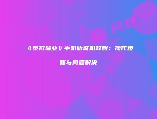 《泰拉瑞亚》手机版联机攻略：操作步骤与问题解决