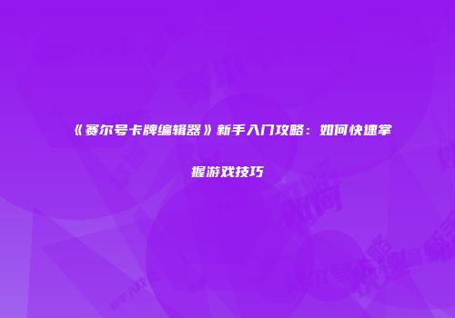 《赛尔号卡牌编辑器》新手入门攻略：如何快速掌握游戏技巧