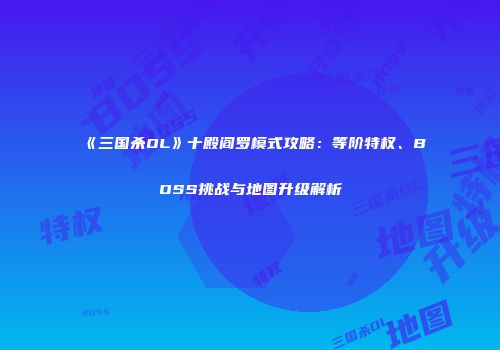 《三国杀OL》十殿阎罗模式攻略：等阶特权、BOSS挑战与地图升级解析