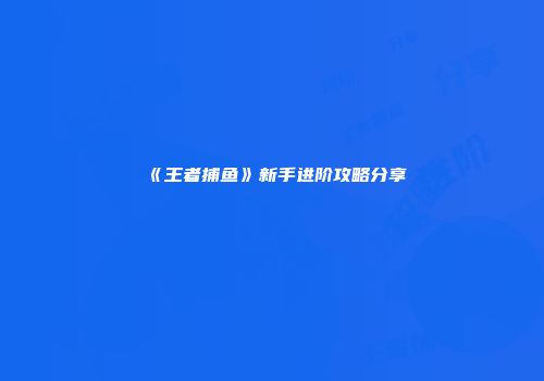《王者捕鱼》新手进阶攻略分享