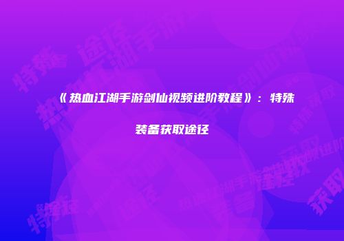 《热血江湖手游剑仙视频进阶教程》：特殊装备获取途径