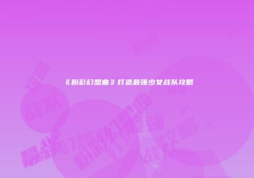 《粉彩幻想曲》打造最强少女战队攻略