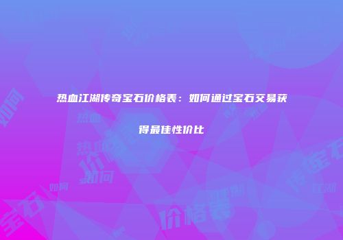 热血江湖传奇宝石价格表：如何通过宝石交易获得最佳性价比