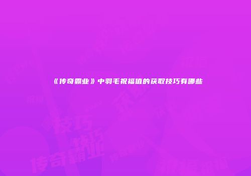 《传奇霸业》中羽毛祝福值的获取技巧有哪些