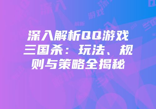 深入解析QQ游戏三国杀：玩法、规则与策略全揭秘