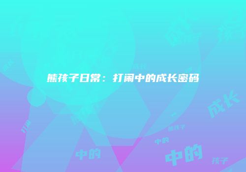 熊孩子日常：打闹中的成长密码