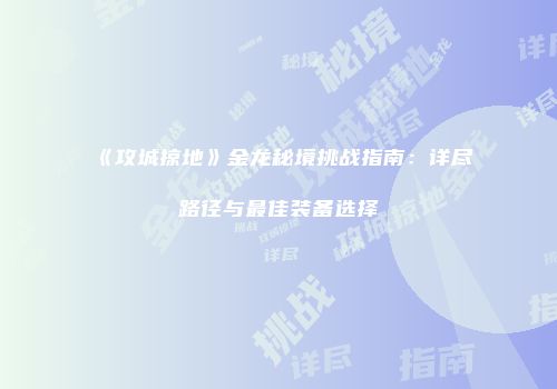 《攻城掠地》金龙秘境挑战指南:详尽路径与最佳装备选择